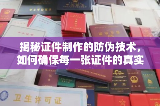 怀来揭秘证件制作的防伪技术，如何确保每一张证件的真实性